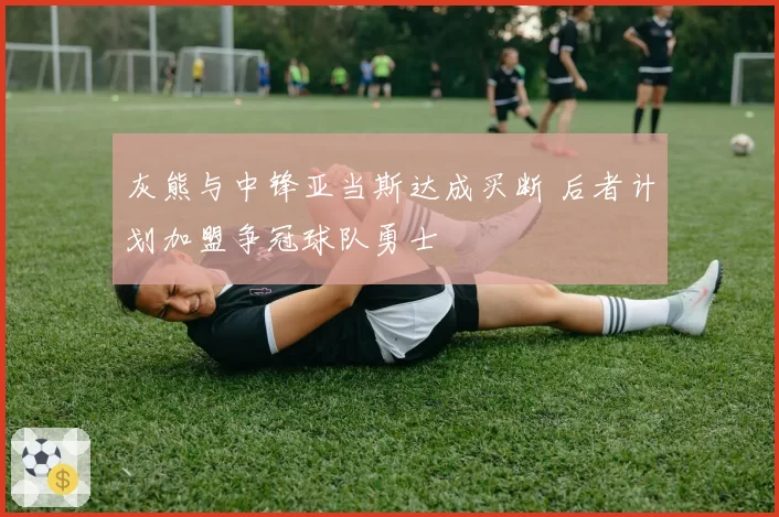 灰熊与中锋亚当斯达成买断 后者计划加盟争冠球队勇士