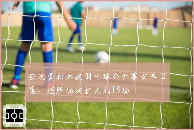 安洗莹新加坡羽毛球公开赛女单卫冕,连胜场次扩大到18场