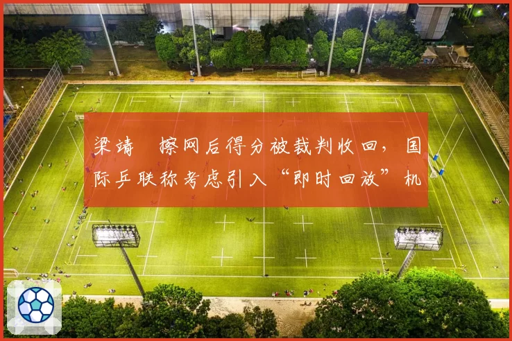梁靖崑擦网后得分被裁判收回，国际乒联称考虑引入“即时回放”机制