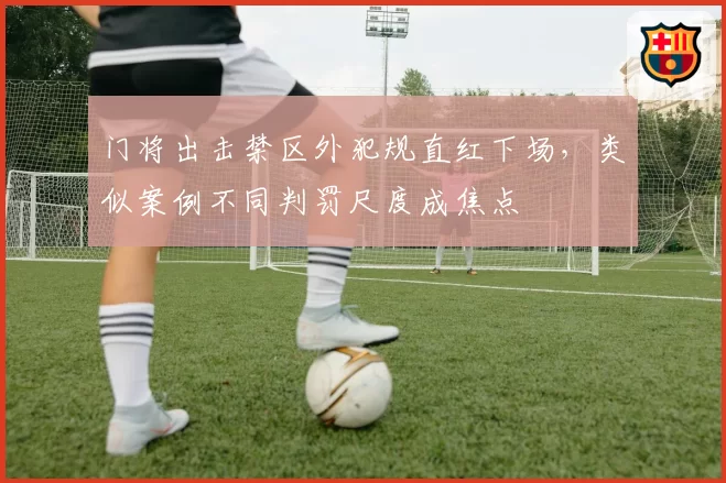 门将出击禁区外犯规直红下场，类似案例不同判罚尺度成焦点