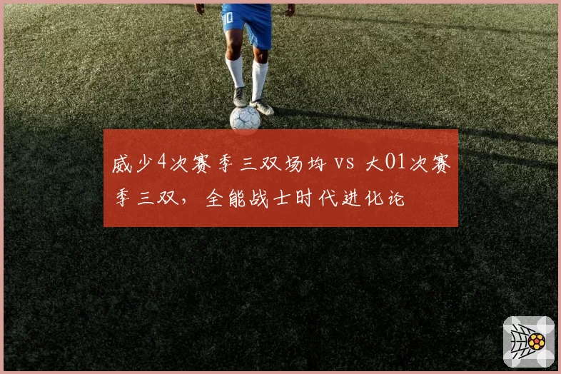 威少4次赛季三双场均 vs 大O1次赛季三双，全能战士时代进化论