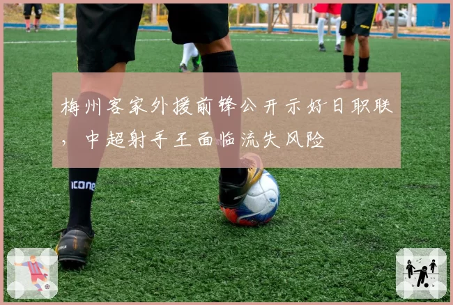 梅州客家外援前锋公开示好日职联，中超射手王面临流失风险