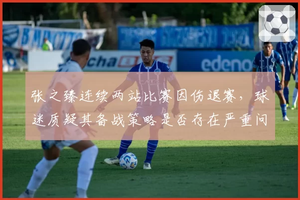 张之臻连续两站比赛因伤退赛,球迷质疑其备战策略是否存在严重问题