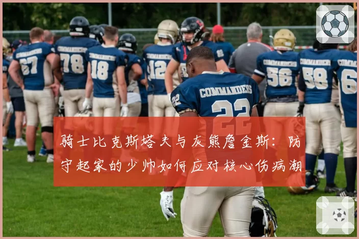 骑士比克斯塔夫与灰熊詹金斯：防守起家的少帅如何应对核心伤病潮考验