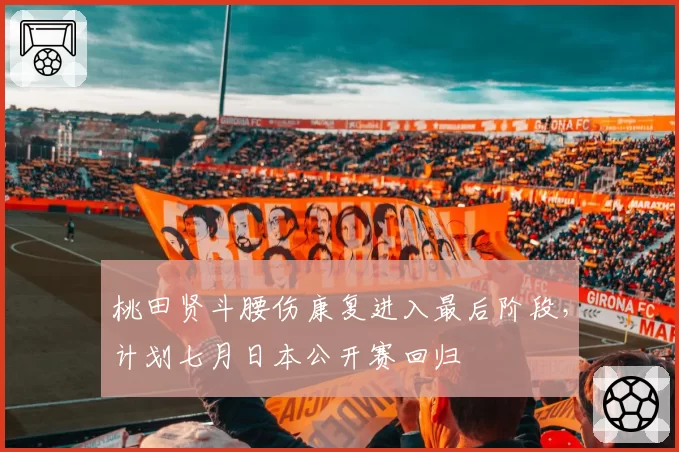桃田贤斗腰伤康复进入最后阶段，计划七月日本公开赛回归