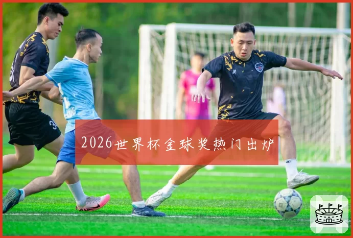 2026世界杯金球奖热门出炉