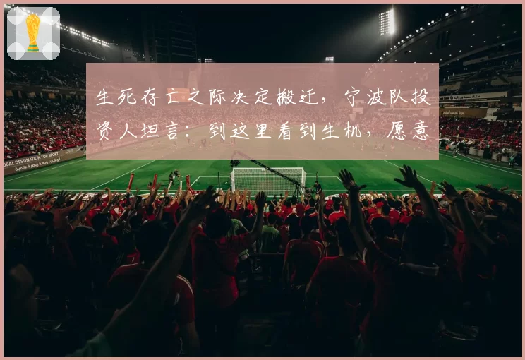 生死存亡之际决定搬迁，宁波队投资人坦言：到这里看到生机，愿意再开一次荒