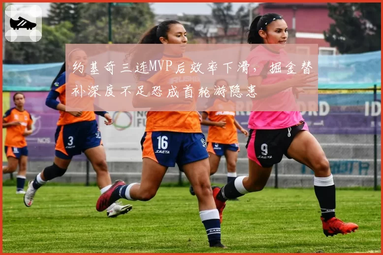 约基奇三连MVP后效率下滑，掘金替补深度不足恐成首轮游隐患