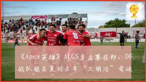 《Apex英雄》ALGS季后赛在即，DF战队能否复刻去年“三明治”奇迹？