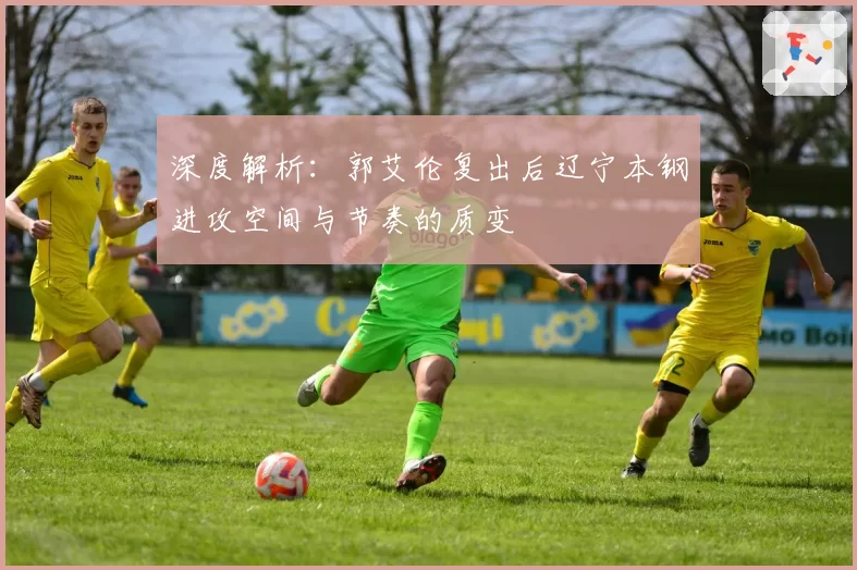 深度解析:郭艾伦复出后辽宁本钢进攻空间与节奏的质变