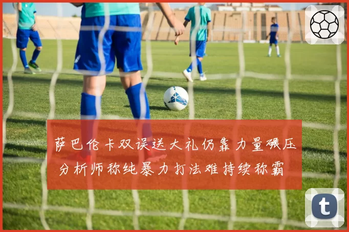 萨巴伦卡双误送大礼仍靠力量碾压 分析师称纯暴力打法难持续称霸