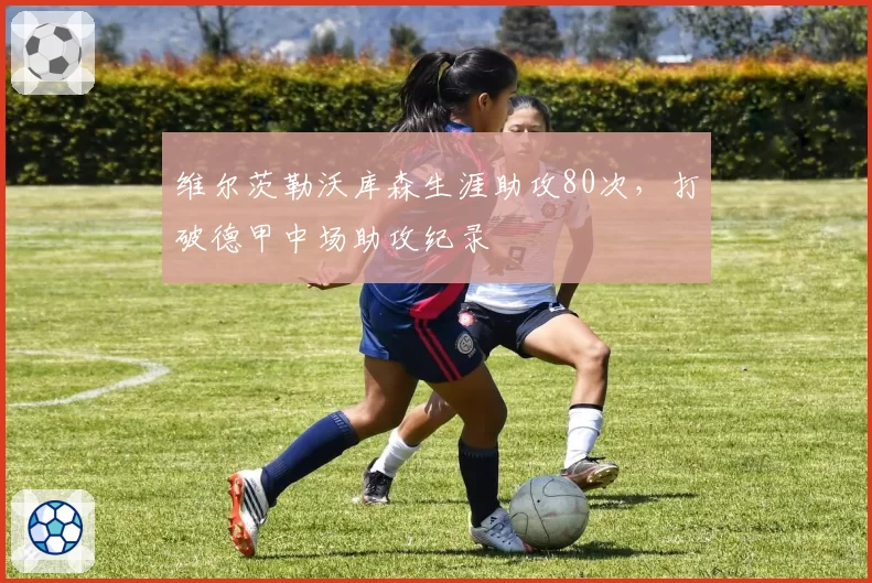 维尔茨勒沃库森生涯助攻80次,打破德甲中场助攻纪录