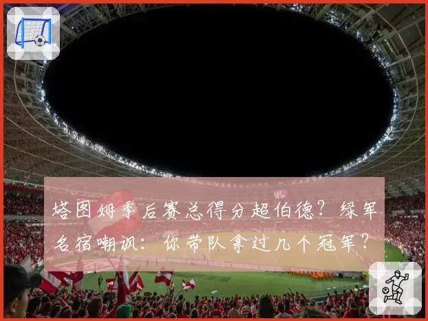 塔图姆季后赛总得分超伯德?绿军名宿嘲讽:你带队拿过几个冠军?